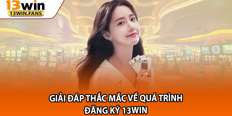 Giải đáp thắc mắc về quá trình đăng ký 13win