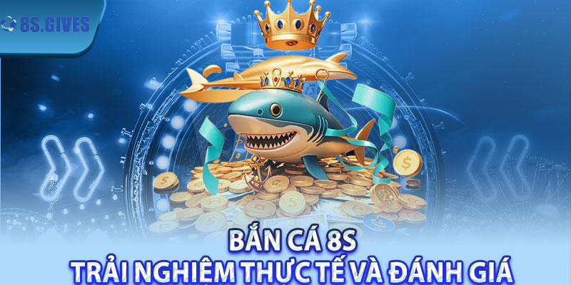 Bắn Cá 8S – Trải Nghiệm Thực Tế Và Đánh Giá